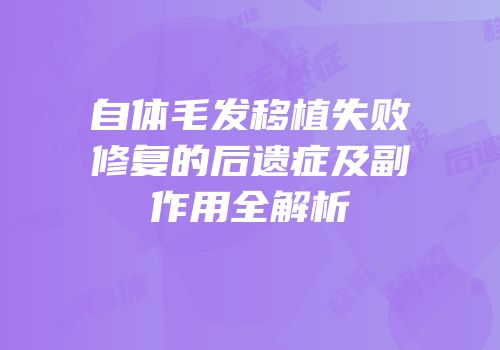 自体毛发移植失败修复的后遗症及副作用全解析
