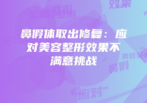 鼻假体取出修复：应对美容整形效果不满意挑战