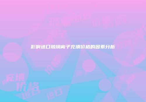 影响进口玻璃离子充填价格的因素分析