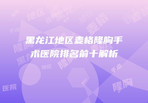 黑龙江地区麦格隆胸手术医院排名前十解析