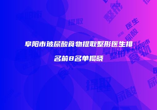 阜阳市玻尿酸食物提取整形医生排名前8名单揭晓