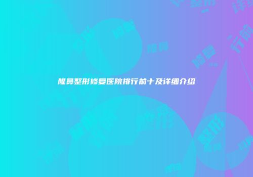 隆鼻整形修复医院排行前十及详细介绍