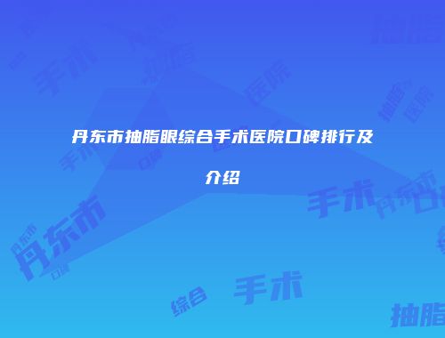 丹东市抽脂眼综合手术医院口碑排行及介绍