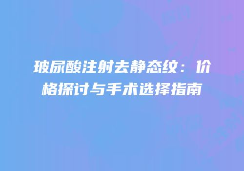 玻尿酸注射去静态纹：价格探讨与手术选择指南