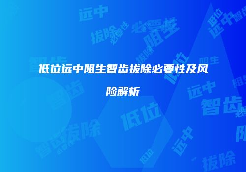 低位远中阻生智齿拔除必要性及风险解析