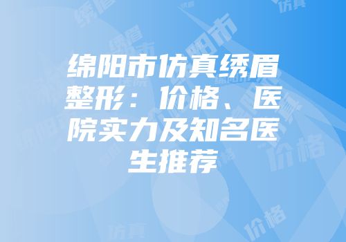 绵阳市仿真绣眉整形：价格、医院实力及知名医生推荐