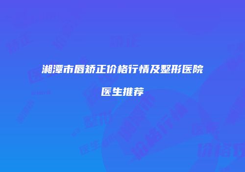 湘潭市唇矫正价格行情及整形医院医生推荐
