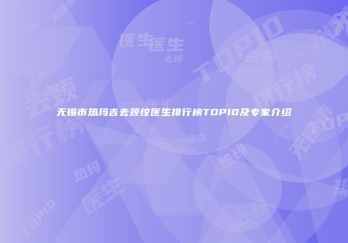 无锡市热玛吉去颈纹医生排行榜TOP10及专家介绍
