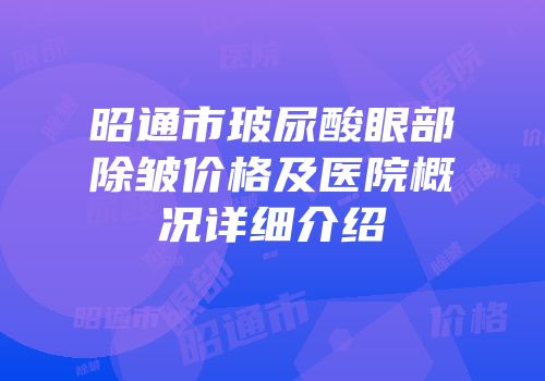昭通市玻尿酸眼部除皱价格及医院概况详细介绍