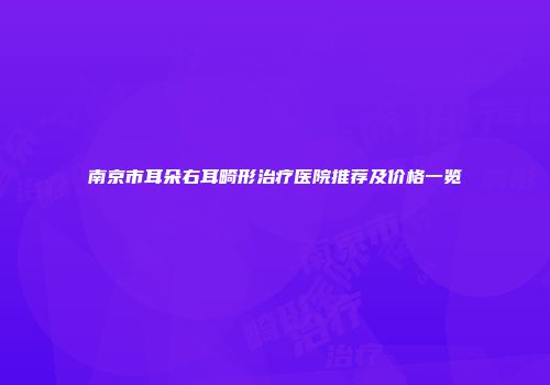 南京市耳朵右耳畸形治疗医院推荐及价格一览