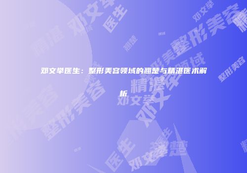 邓文举医生：整形美容领域的翘楚与精湛医术解析