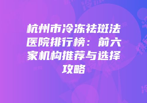 杭州市冷冻祛斑法医院排行榜：前六家机构推荐与选择攻略