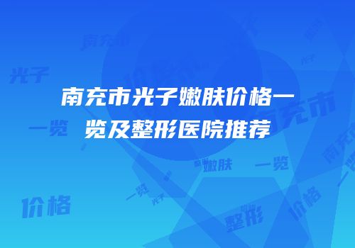 南充市光子嫩肤价格一览及整形医院推荐