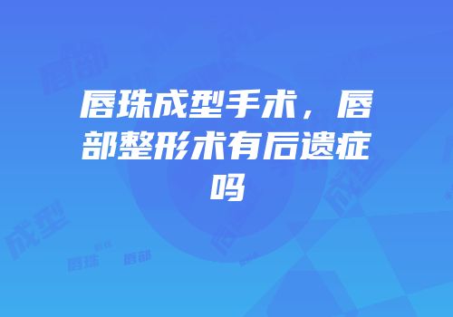 唇珠成型手术，唇部整形术有后遗症吗