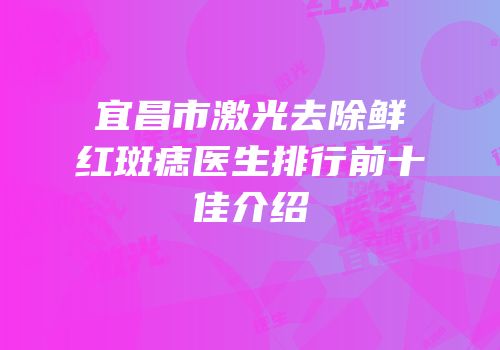 宜昌市激光去除鲜红斑痣医生排行前十佳介绍