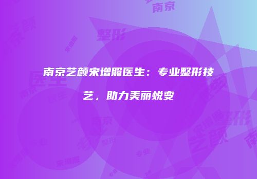 南京艺颜宋增照医生：专业整形技艺，助力美丽蜕变