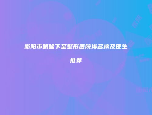衡阳市眼睑下至整形医院排名榜及医生推荐