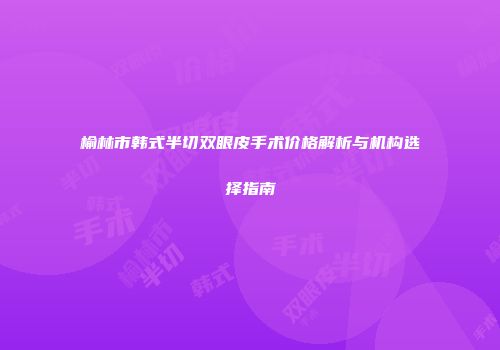 榆林市韩式半切双眼皮手术价格解析与机构选择指南