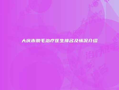 大庆市脱毛治疗医生排名及情况介绍