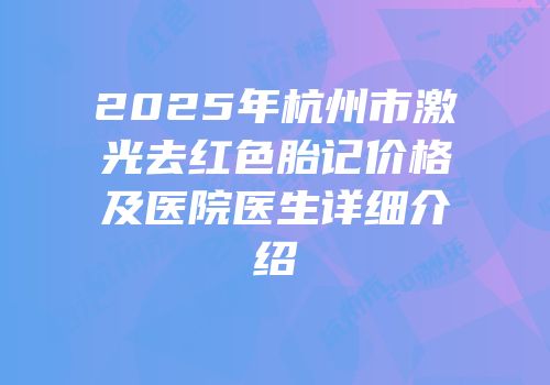 2025年杭州市激光去红色胎记价格及医院医生详细介绍