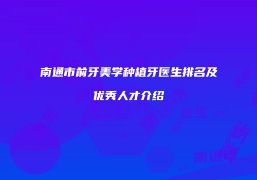南通市前牙美学种植牙医生排名及优秀人才介绍