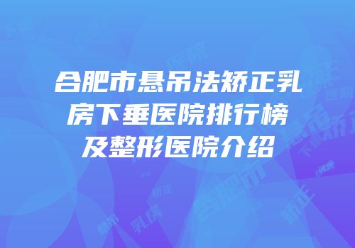 合肥市悬吊法矫正乳房下垂医院排行榜及整形医院介绍