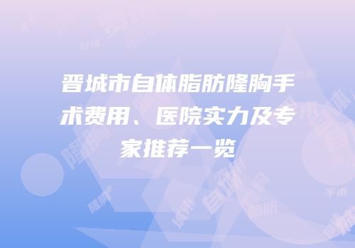 晋城市自体脂肪隆胸手术费用、医院实力及专家推荐一览