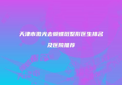 天津市激光去蝴蝶斑整形医生排名及医院推荐