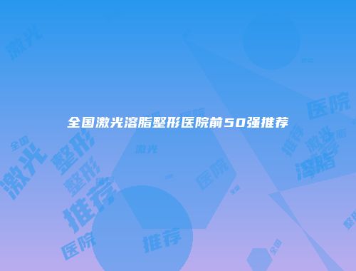 全国激光溶脂整形医院前50强推荐