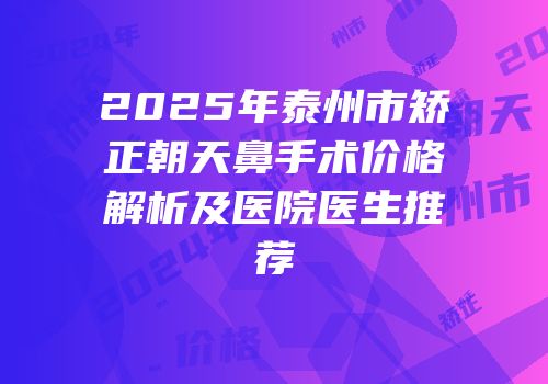 2025年泰州市矫正朝天鼻手术价格解析及医院医生推荐