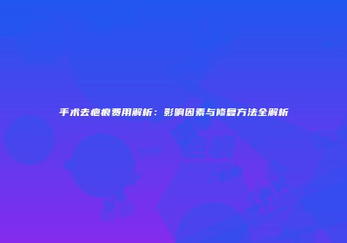 手术去疤痕费用解析：影响因素与修复方法全解析