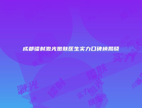 成都镭射激光嫩肤医生实力口碑榜揭晓