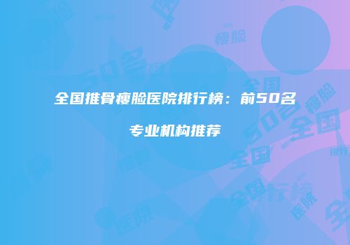 全国推骨瘦脸医院排行榜：前50名专业机构推荐
