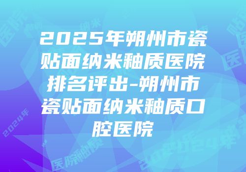 2025年朔州市瓷贴面纳米釉质医院排名评出-朔州市瓷贴面纳米釉质口腔医院