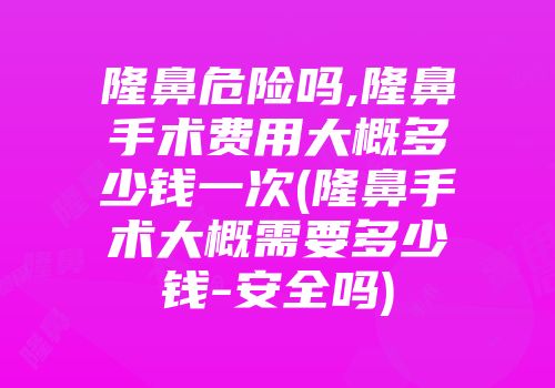隆鼻危险吗,隆鼻手术费用大概多少钱一次(隆鼻手术大概需要多少钱-安全吗)