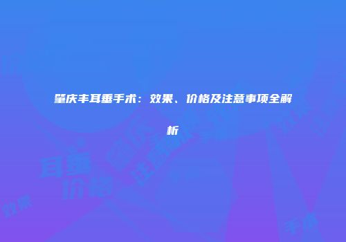 肇庆丰耳垂手术：效果、价格及注意事项全解析