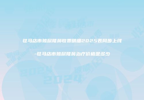 驻马店市玻尿隆鼻收费明细2025表同步上线-驻马店市玻尿隆鼻治疗价格是多少