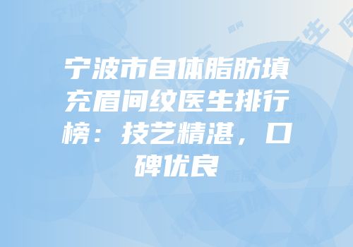 宁波市自体脂肪填充眉间纹医生排行榜：技艺精湛，口碑优良