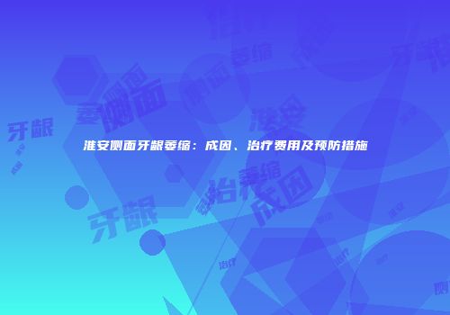 淮安侧面牙龈萎缩：成因、治疗费用及预防措施