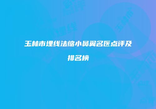 玉林市埋线法缩小鼻翼名医点评及排名榜