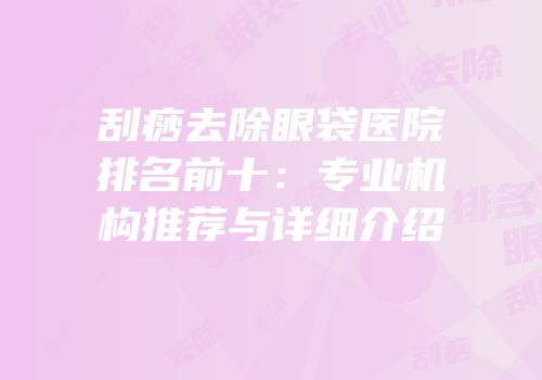 刮痧去除眼袋医院排名前十：专业机构推荐与详细介绍