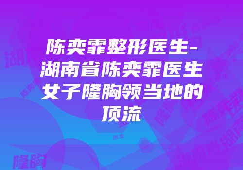 陈奕霏整形医生-湖南省陈奕霏医生女子隆胸领当地的顶流