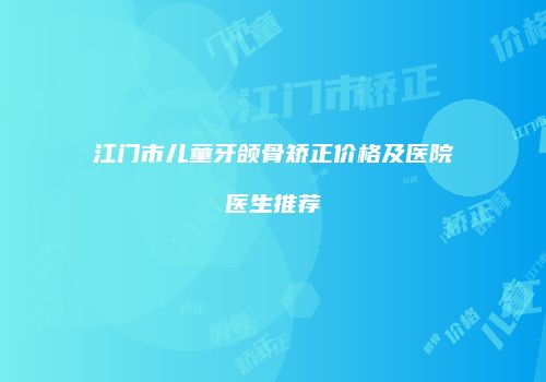 江门市儿童牙颌骨矫正价格及医院医生推荐
