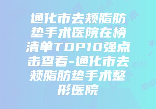 通化市去颊脂肪垫手术医院在榜清单TOP10强点击查看-通化市去颊脂肪垫手术整形医院