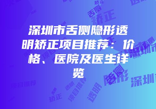 深圳市舌侧隐形透明矫正项目推荐：价格、医院及医生详览