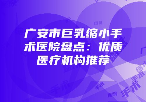 广安市巨乳缩小手术医院盘点：优质医疗机构推荐