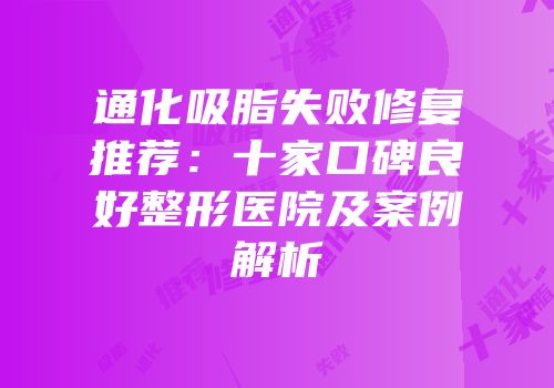 通化吸脂失败修复推荐：十家口碑良好整形医院及案例解析