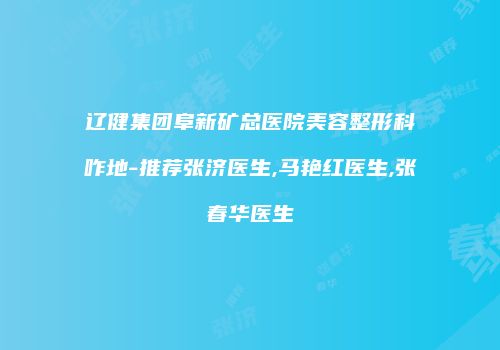 辽健集团阜新矿总医院美容整形科咋地-推荐张济医生,马艳红医生,张春华医生