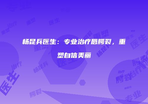杨昆兵医生：专业治疗唇腭裂，重塑自信美丽