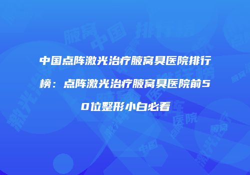 中国点阵激光治疗腋窝臭医院排行榜：点阵激光治疗腋窝臭医院前50位整形小白必看